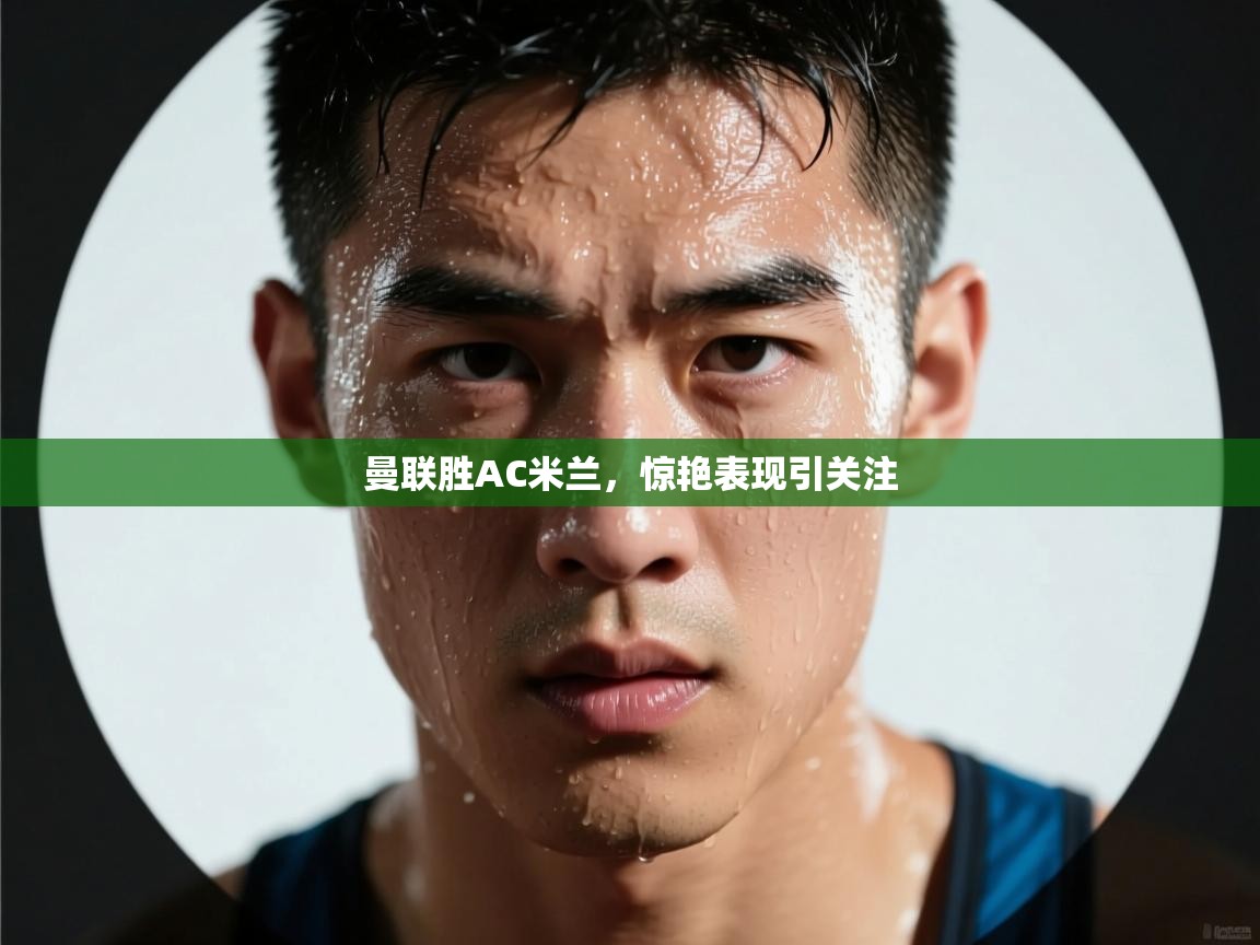 曼联胜AC米兰，惊艳表现引关注