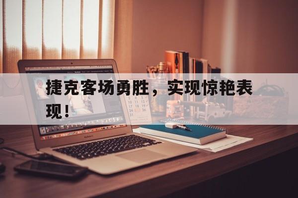 爱游戏登录入口-捷克客场勇胜，实现惊艳表现！