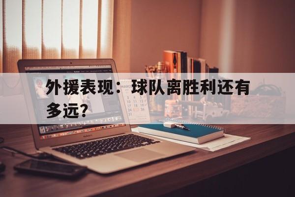 爱游戏官方入口-外援表现：球队离胜利还有多远？的简单介绍